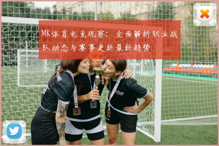 MK体育电竞观察：全面解析职业战队动态与赛事更新最新趋势