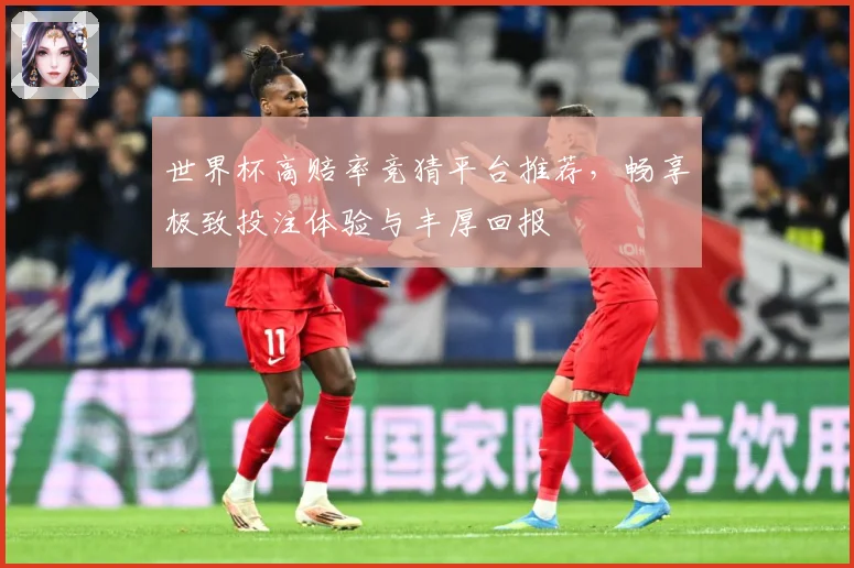 世界杯高赔率竞猜平台推荐，畅享极致投注体验与丰厚回报