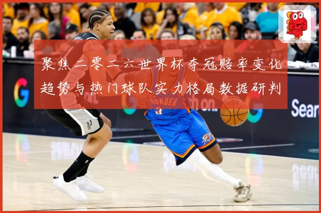 聚焦二零二六世界杯夺冠赔率变化趋势与热门球队实力格局数据研判