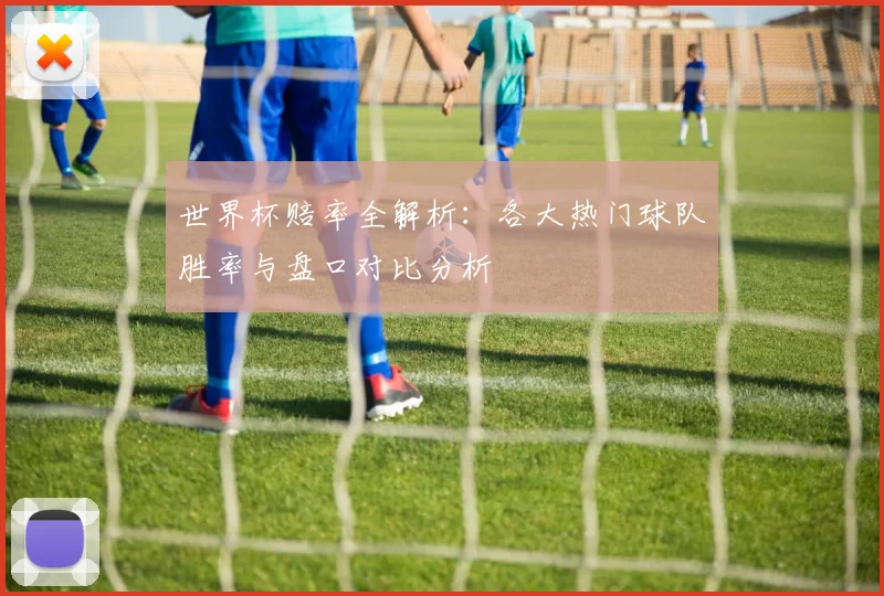 世界杯赔率全解析：各大热门球队胜率与盘口对比分析