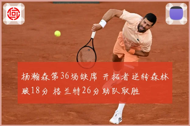 杨瀚森第36场缺席 开拓者逆转森林狼18分 格兰特26分助队取胜
