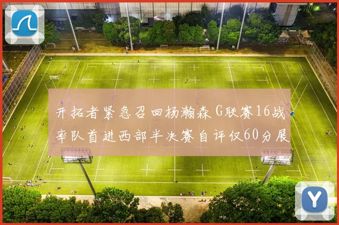 开拓者紧急召回杨瀚森 G联赛16战率队首进西部半决赛自评仅60分展潜力