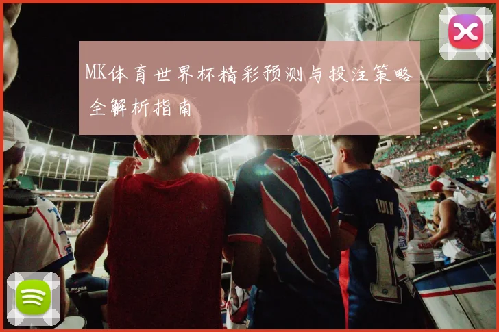 MK体育世界杯精彩预测与投注策略全解析指南