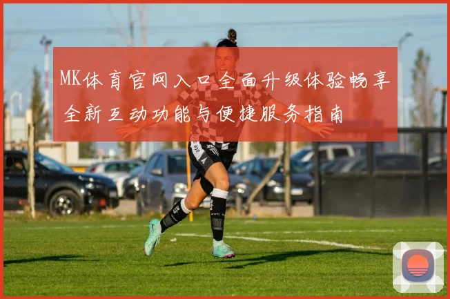 MK体育官网入口全面升级体验畅享全新互动功能与便捷服务指南