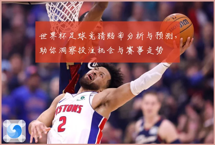 世界杯足球竞猜赔率分析与预测，助你洞察投注机会与赛事走势