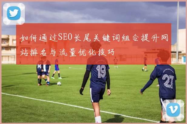 如何通过SEO长尾关键词组合提升网站排名与流量优化技巧