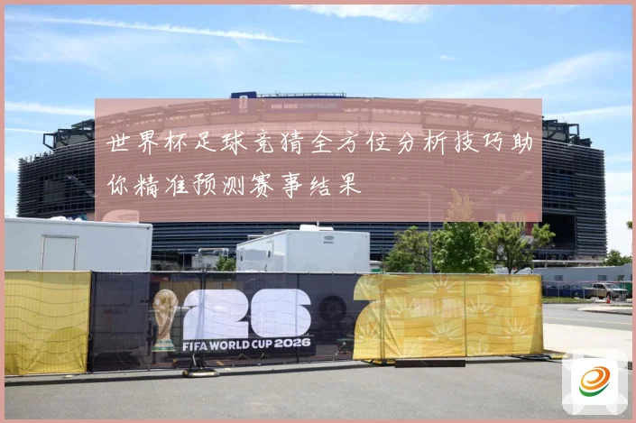 世界杯足球竞猜全方位分析技巧助你精准预测赛事结果