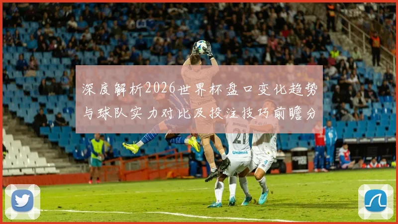 深度解析2026世界杯盘口变化趋势与球队实力对比及投注技巧前瞻分析