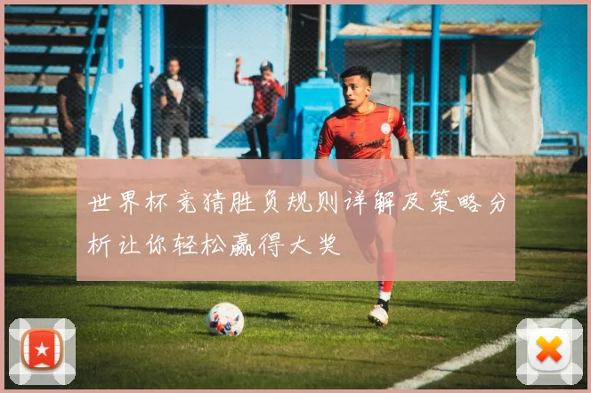 世界杯竞猜胜负规则详解及策略分析让你轻松赢得大奖