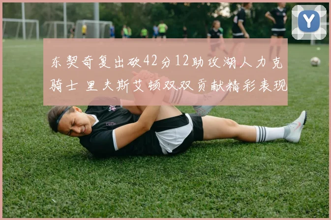 东契奇复出砍42分12助攻湖人力克骑士 里夫斯艾顿双双贡献精彩表现