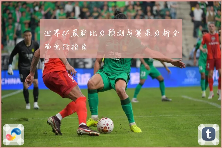 世界杯最新比分预测与赛果分析全面竞猜指南