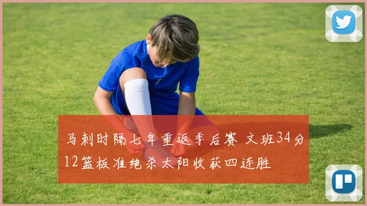 马刺时隔七年重返季后赛 文班34分12篮板准绝杀太阳收获四连胜