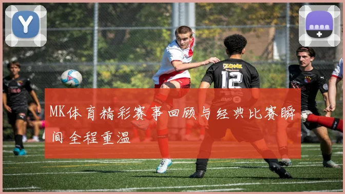 MK体育精彩赛事回顾与经典比赛瞬间全程重温
