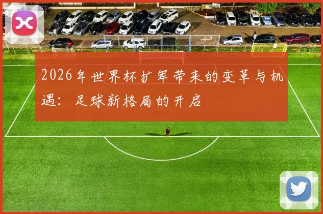 2026年世界杯扩军带来的变革与机遇：足球新格局的开启