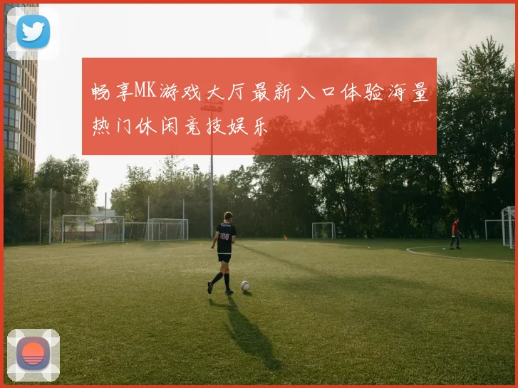 畅享MK游戏大厅最新入口体验海量热门休闲竞技娱乐