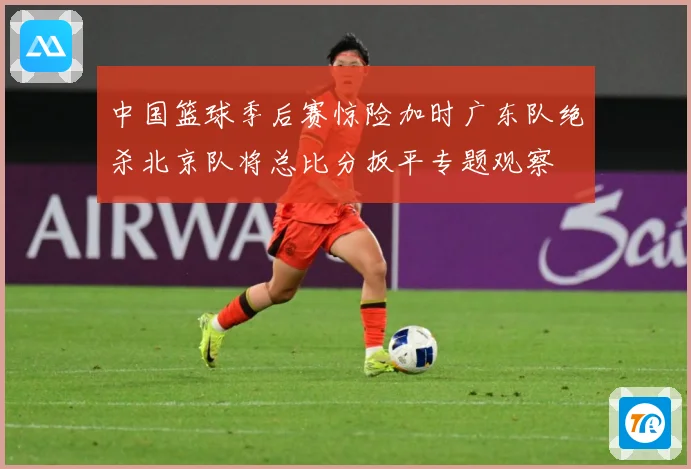 中国篮球季后赛惊险加时广东队绝杀北京队将总比分扳平专题观察