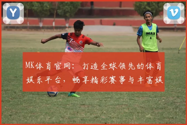 MK体育官网：打造全球领先的体育娱乐平台，畅享精彩赛事与丰富娱乐体验