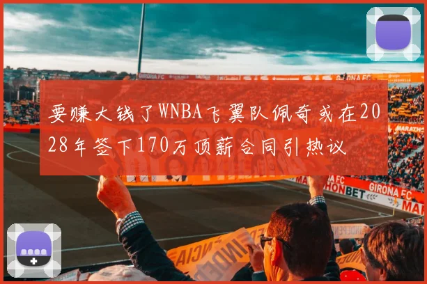 要赚大钱了WNBA飞翼队佩奇或在2028年签下170万顶薪合同引热议