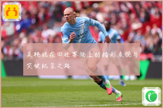 吴艳妮在田径赛场上的精彩表现与突破纪录之路