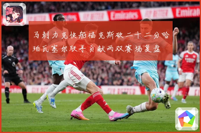 马刺力克快船福克斯砍二十二分哈珀瓦塞尔联手贡献两双赛场复盘