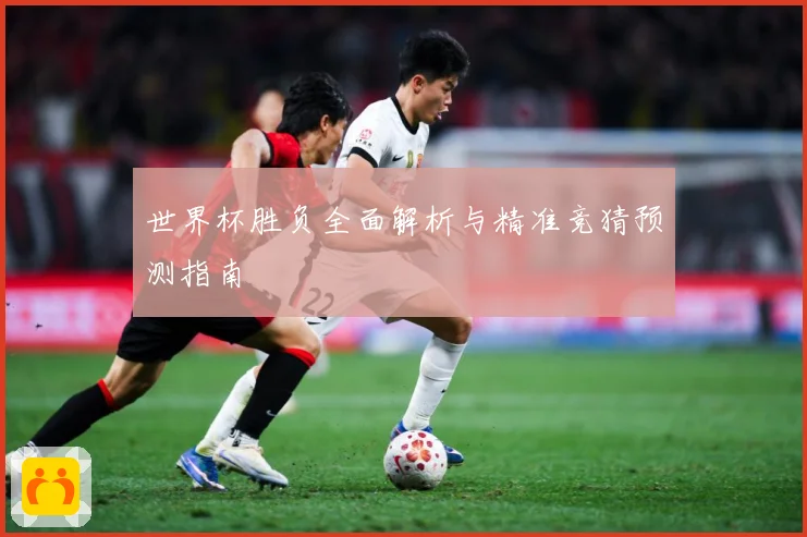 世界杯胜负全面解析与精准竞猜预测指南