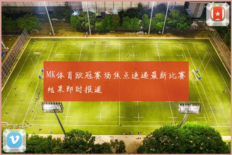MK体育欧冠赛场焦点速递最新比赛结果即时报道
