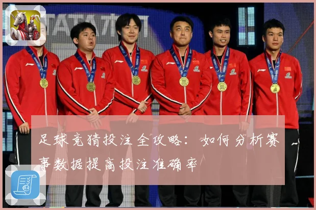 足球竞猜投注全攻略：如何分析赛事数据提高投注准确率