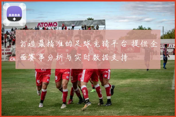 打造最精准的足球竞猜平台 提供全面赛事分析与实时数据支持