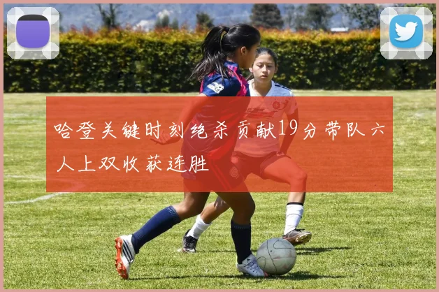 哈登关键时刻绝杀贡献19分带队六人上双收获连胜