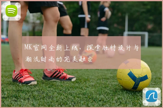 MK官网全新上线，探索独特设计与潮流时尚的完美融合