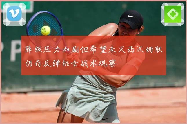 降级压力加剧但希望未灭西汉姆联仍存反弹机会战术观察
