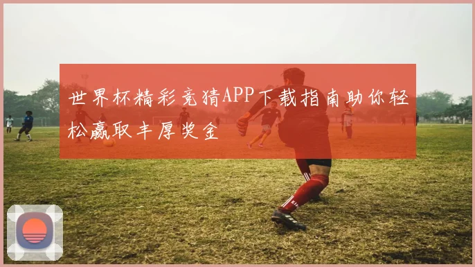 世界杯精彩竞猜APP下载指南助你轻松赢取丰厚奖金