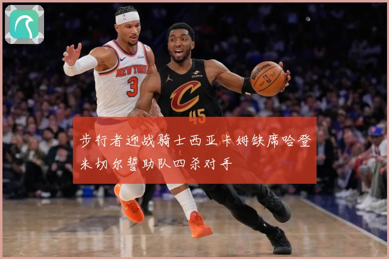 步行者迎战骑士西亚卡姆缺席哈登米切尔誓助队四杀对手