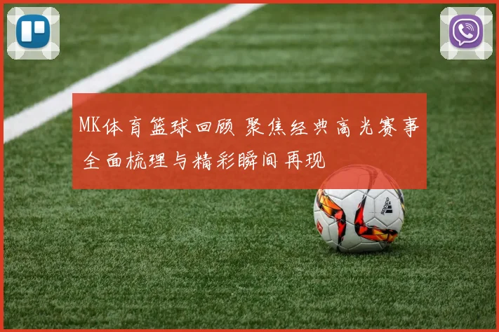 MK体育篮球回顾 聚焦经典高光赛事全面梳理与精彩瞬间再现