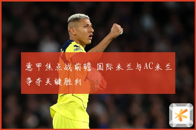 意甲焦点战前瞻 国际米兰与AC米兰争夺关键胜利