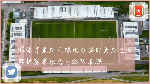 MK体育最新足球比分实时更新全面解析赛事动态与球队表现