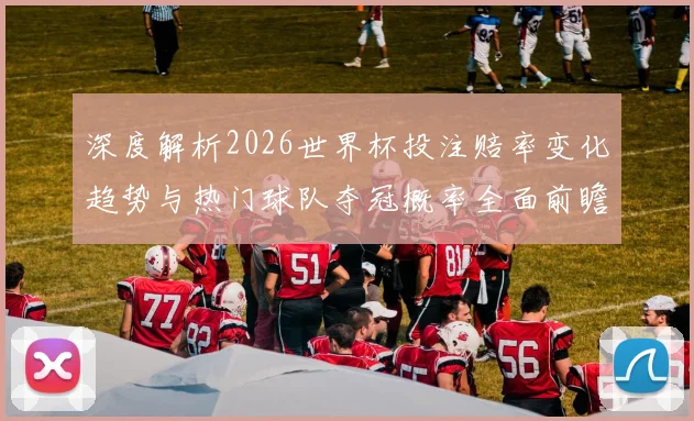 深度解析2026世界杯投注赔率变化趋势与热门球队夺冠概率全面前瞻