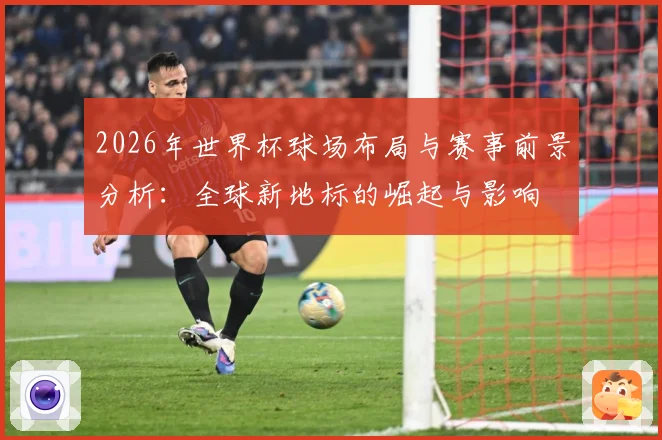 2026年世界杯球场布局与赛事前景分析：全球新地标的崛起与影响