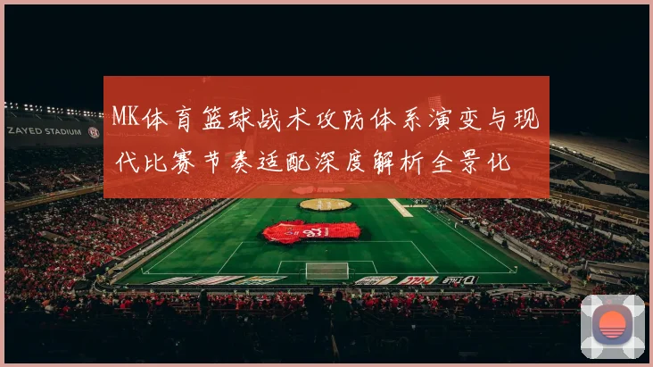 MK体育篮球战术攻防体系演变与现代比赛节奏适配深度解析全景化