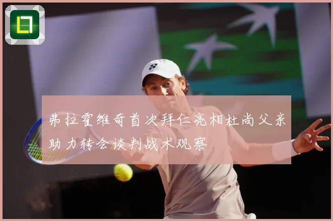 弗拉霍维奇首次拜仁亮相杜尚父亲助力转会谈判战术观察