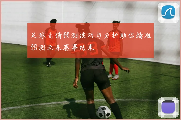 足球竞猜预测技巧与分析助你精准预测未来赛事结果