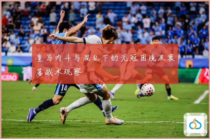 皇马内斗与混乱下的无冠困境及衰落战术观察