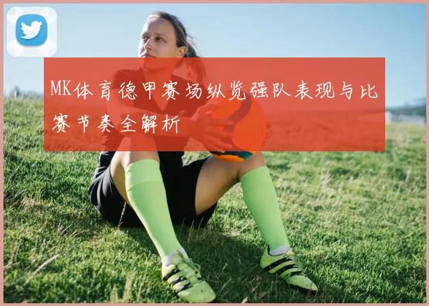 MK体育德甲赛场纵览强队表现与比赛节奏全解析