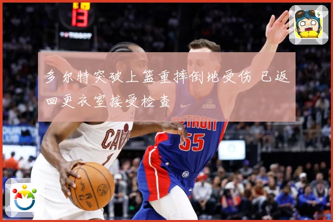 多尔特突破上篮重摔倒地受伤 已返回更衣室接受检查
