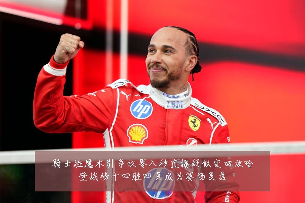 骑士胜魔术引争议零八秒直播疑似变回放哈登战绩十四胜四负成为赛场复盘