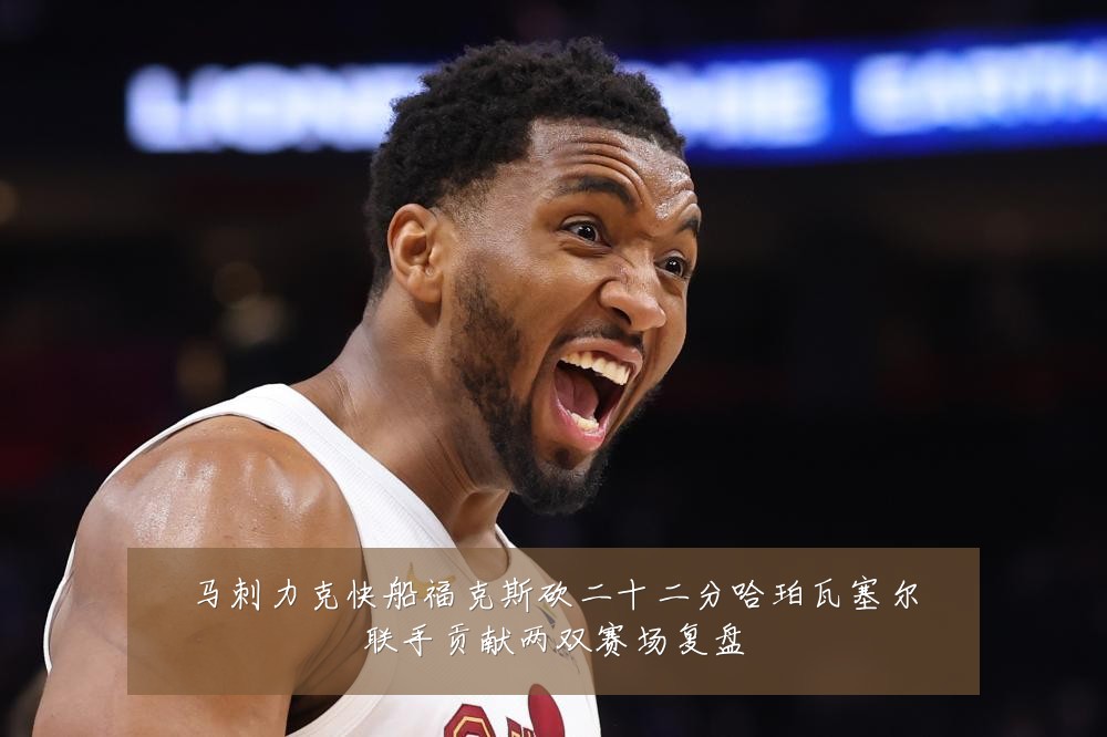 马刺力克快船福克斯砍二十二分哈珀瓦塞尔联手贡献两双赛场复盘