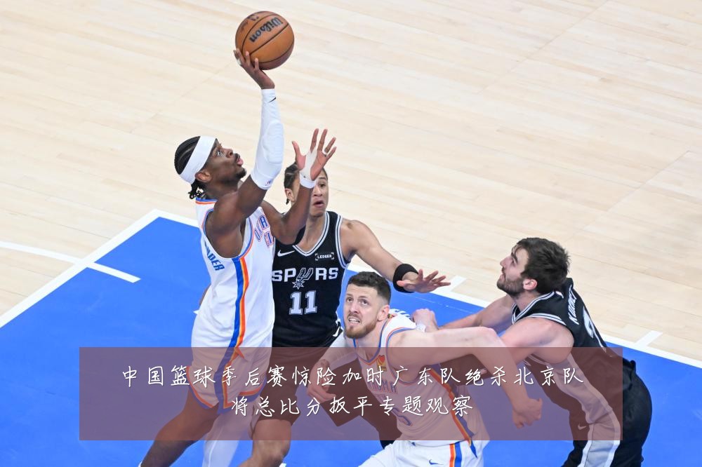 中国篮球季后赛惊险加时广东队绝杀北京队将总比分扳平专题观察