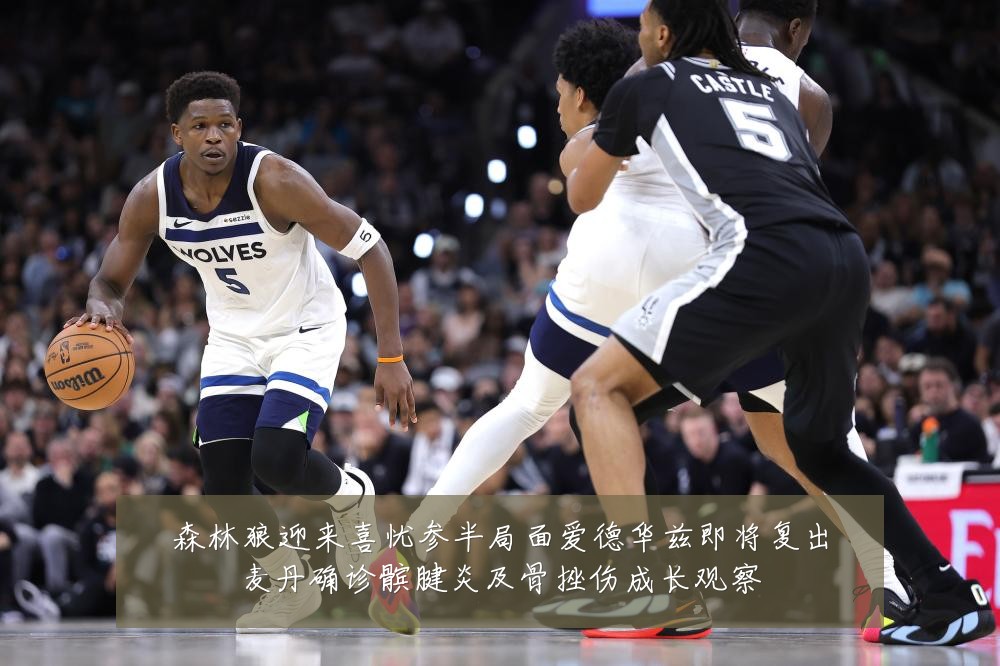 森林狼迎来喜忧参半局面爱德华兹即将复出麦丹确诊髌腱炎及骨挫伤成长观察