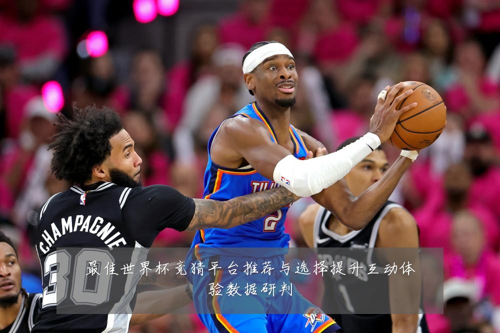 最佳世界杯竞猜平台推荐与选择提升互动体验数据研判