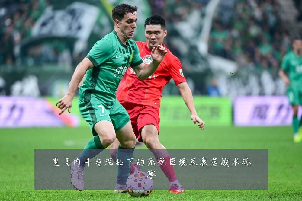 皇马内斗与混乱下的无冠困境及衰落战术观察